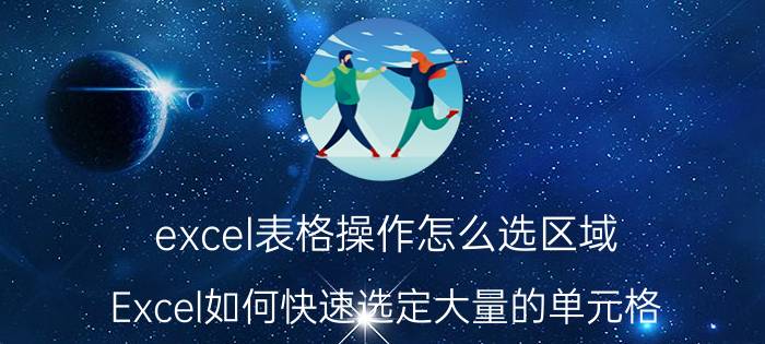 excel表格操作怎么选区域 Excel如何快速选定大量的单元格？